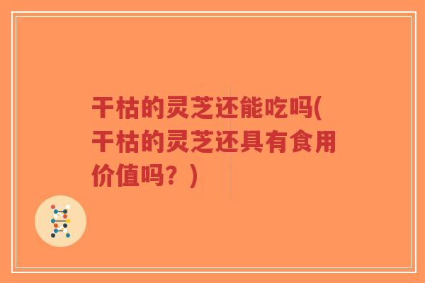 干枯的灵芝还能吃吗(干枯的灵芝还具有食用价值吗？)-第1张图片-超越