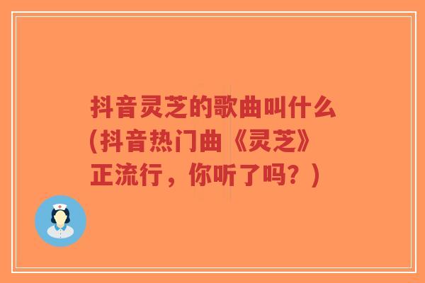 抖音灵芝的歌曲叫什么(抖音热门曲《灵芝》正流行,你听了吗?)-第1张图片-超越 抖音灵芝的歌曲叫什么(抖音热门曲《灵芝》正流行,你听了吗?)-第1张图片-超越