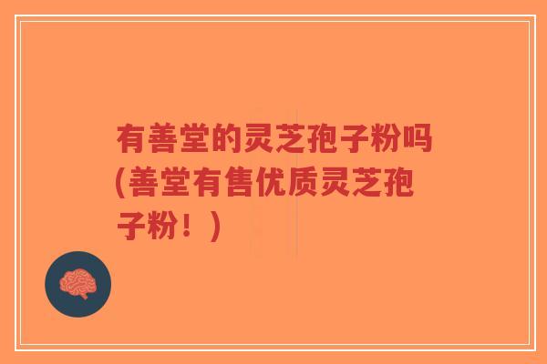 有善堂的灵芝孢子粉吗(善堂有售优质灵芝孢子粉!)-第1张图片-超越 有善堂的灵芝孢子粉吗(善堂有售优质灵芝孢子粉!)-第1张图片-超越