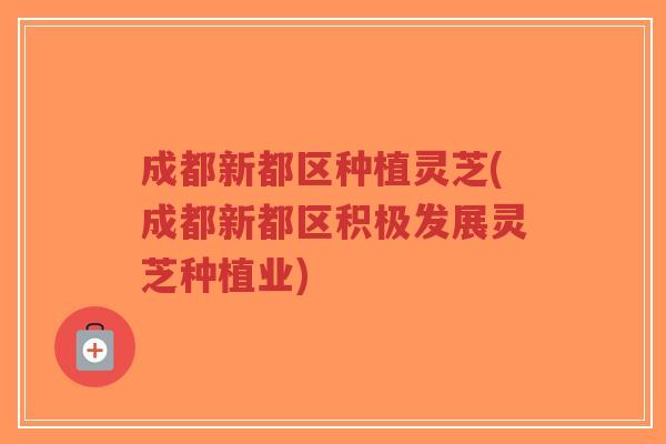 成都新都区种植灵芝(成都新都区积极发展灵芝种植业)-第1张图片-超越 成都新都区种植灵芝(成都新都区积极发展灵芝种植业)-第1张图片-超越