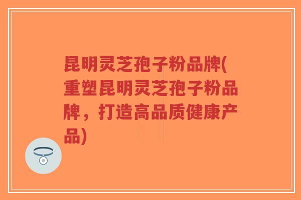 昆明灵芝孢子粉品牌(重塑昆明灵芝孢子粉品牌，打造高品质健康产品)-第1张图片-超越