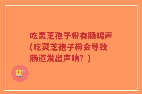 吃灵芝孢子粉有肠鸣声(吃灵芝孢子粉会导致肠道发出声响?)-第1张图片-超越 吃灵芝孢子粉有肠鸣声(吃灵芝孢子粉会导致肠道发出声响?)-第1张图片-超越