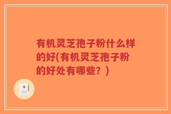 有机灵芝孢子粉什么样的好(有机灵芝孢子粉的好处有哪些?)-第1张图片-超越 有机灵芝孢子粉什么样的好(有机灵芝孢子粉的好处有哪些?)-第1张图片-超越