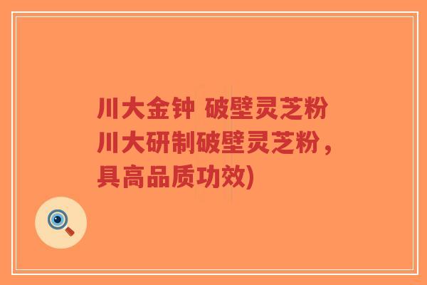川大金钟 破壁灵芝粉川大研制破壁灵芝粉,具高品质功效)-第1张图片-超越 川大金钟 破壁灵芝粉川大研制破壁灵芝粉,具高品质功效)-第1张图片-超越