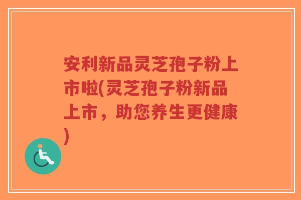 安利新品灵芝孢子粉上市啦(灵芝孢子粉新品上市,助您养生更健康)-第1张图片-超越 安利新品灵芝孢子粉上市啦(灵芝孢子粉新品上市,助您养生更健康)-第1张图片-超越