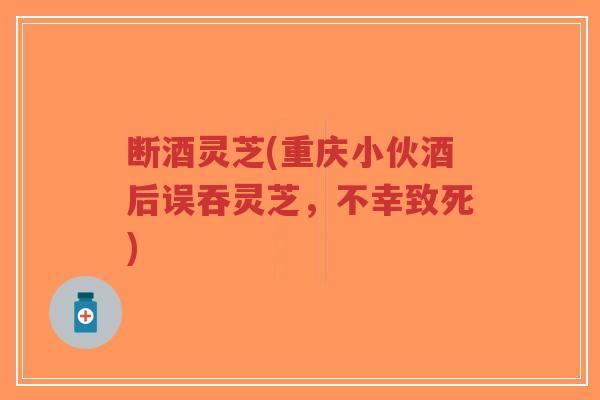 断酒灵芝(重庆小伙酒后误吞灵芝,不幸致死)-第1张图片-超越 断酒灵芝(重庆小伙酒后误吞灵芝,不幸致死)-第1张图片-超越