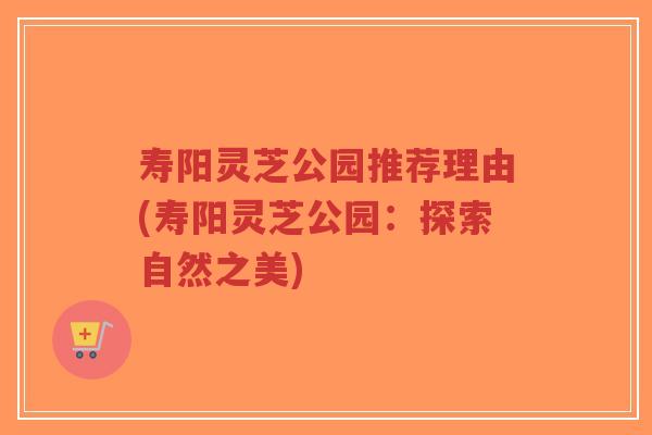 寿阳灵芝公园推荐理由(寿阳灵芝公园:探索自然之美)-第1张图片-超越 寿阳灵芝公园推荐理由(寿阳灵芝公园:探索自然之美)-第1张图片-超越