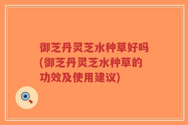 御芝丹灵芝水种草好吗(御芝丹灵芝水种草的功效及使用建议)-第1张图片-超越 御芝丹灵芝水种草好吗(御芝丹灵芝水种草的功效及使用建议)-第1张图片-超越