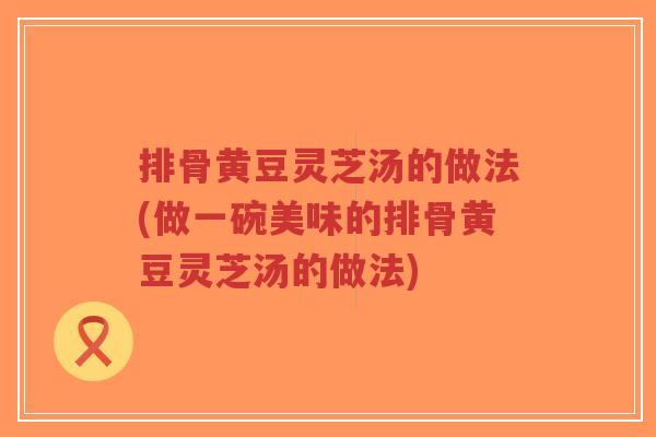 排骨黄豆灵芝汤的做法(做一碗美味的排骨黄豆灵芝汤的做法)-第1张图片-超越 排骨黄豆灵芝汤的做法(做一碗美味的排骨黄豆灵芝汤的做法)-第1张图片-超越