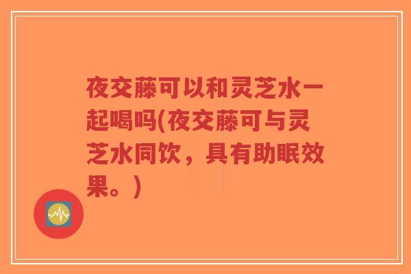 夜交藤可以和灵芝水一起喝吗(夜交藤可与灵芝水同饮,具有助眠效果。)-第1张图片-超越 夜交藤可以和灵芝水一起喝吗(夜交藤可与灵芝水同饮,具有助眠效果。)-第1张图片-超越