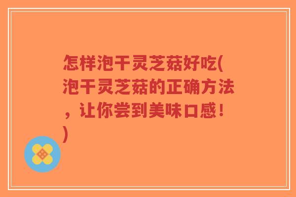 怎样泡干灵芝菇好吃(泡干灵芝菇的正确方法，让你尝到美味口感！)-第1张图片-超越