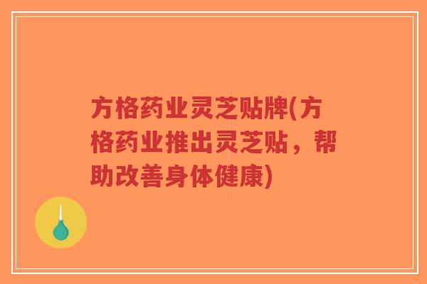 方格药业灵芝贴牌(方格药业推出灵芝贴,帮助改善身体健康)-第1张图片-超越 方格药业灵芝贴牌(方格药业推出灵芝贴,帮助改善身体健康)-第1张图片-超越