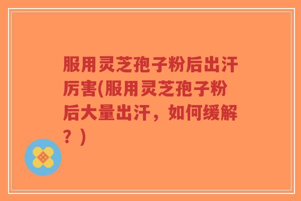 服用灵芝孢子粉后出汗厉害(服用灵芝孢子粉后大量出汗,如何缓解?)-第1张图片-超越 服用灵芝孢子粉后出汗厉害(服用灵芝孢子粉后大量出汗,如何缓解?)-第1张图片-超越