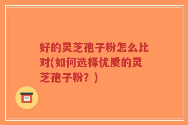 好的灵芝孢子粉怎么比对(如何选择优质的灵芝孢子粉?)-第1张图片-超越 好的灵芝孢子粉怎么比对(如何选择优质的灵芝孢子粉?)-第1张图片-超越