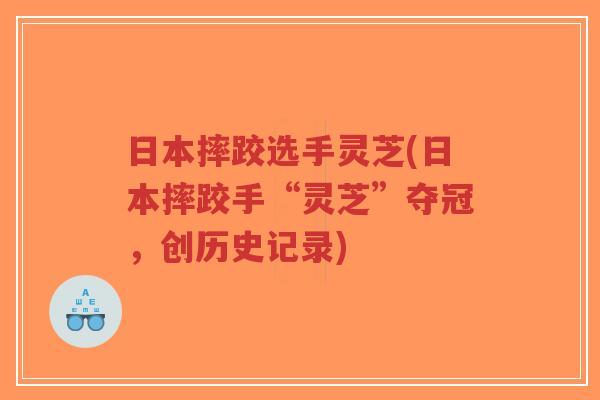 日本摔跤选手灵芝(日本摔跤手“灵芝”夺冠,创历史记录)-第1张图片-超越 日本摔跤选手灵芝(日本摔跤手“灵芝”夺冠,创历史记录)-第1张图片-超越
