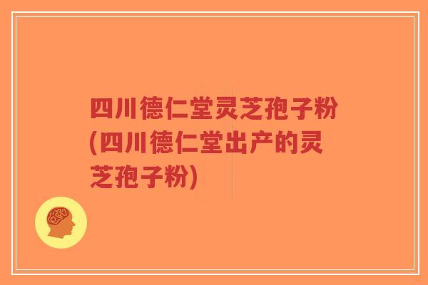 四川德仁堂灵芝孢子粉(四川德仁堂出产的灵芝孢子粉)-第1张图片-超越 四川德仁堂灵芝孢子粉(四川德仁堂出产的灵芝孢子粉)-第1张图片-超越