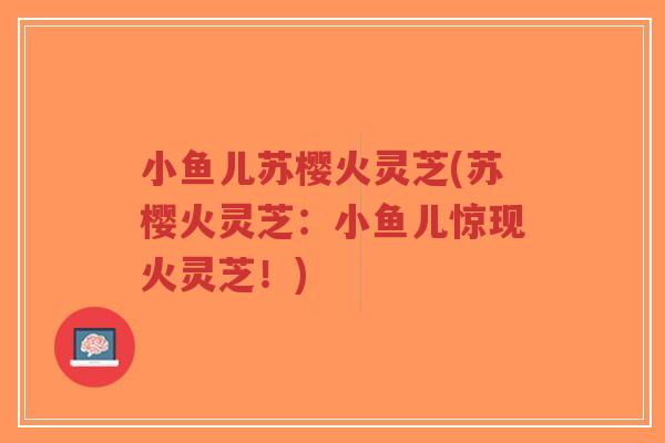 小鱼儿苏樱火灵芝(苏樱火灵芝:小鱼儿惊现火灵芝!)-第1张图片-超越 小鱼儿苏樱火灵芝(苏樱火灵芝:小鱼儿惊现火灵芝!)-第1张图片-超越