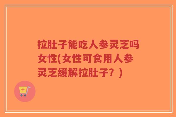 拉肚子能吃人参灵芝吗女性(女性可食用人参灵芝缓解拉肚子?)-第1张图片-超越 拉肚子能吃人参灵芝吗女性(女性可食用人参灵芝缓解拉肚子?)-第1张图片-超越