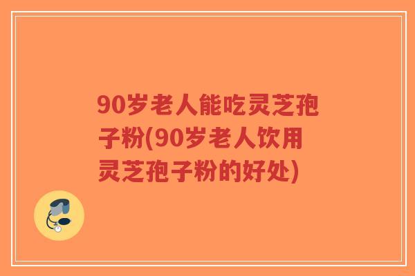 90岁老人能吃灵芝孢子粉(90岁老人饮用灵芝孢子粉的好处)-第1张图片-超越 90岁老人能吃灵芝孢子粉(90岁老人饮用灵芝孢子粉的好处)-第1张图片-超越