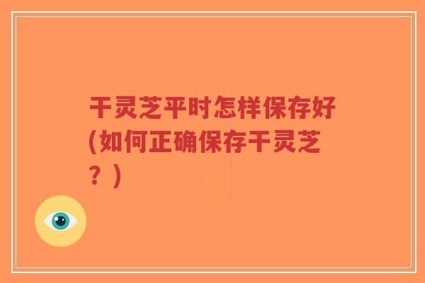 干灵芝平时怎样保存好(如何正确保存干灵芝？)-第1张图片-超越