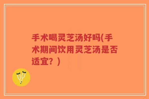 手术喝灵芝汤好吗(手术期间饮用灵芝汤是否适宜?)-第1张图片-超越 手术喝灵芝汤好吗(手术期间饮用灵芝汤是否适宜?)-第1张图片-超越