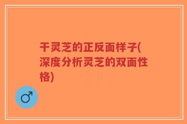 干灵芝的正反面样子(深度分析灵芝的双面性格)-第1张图片-超越