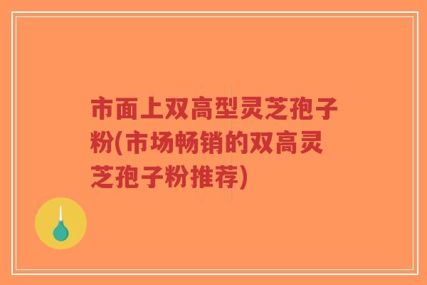 市面上双高型灵芝孢子粉(市场畅销的双高灵芝孢子粉推荐)-第1张图片-超越 市面上双高型灵芝孢子粉(市场畅销的双高灵芝孢子粉推荐)-第1张图片-超越
