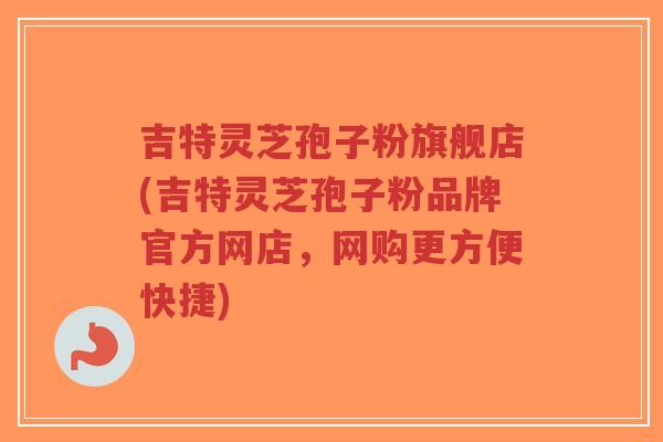 吉特灵芝孢子粉旗舰店(吉特灵芝孢子粉品牌官方网店,网购更方便快捷)-第1张图片-超越 吉特灵芝孢子粉旗舰店(吉特灵芝孢子粉品牌官方网店,网购更方便快捷)-第1张图片-超越