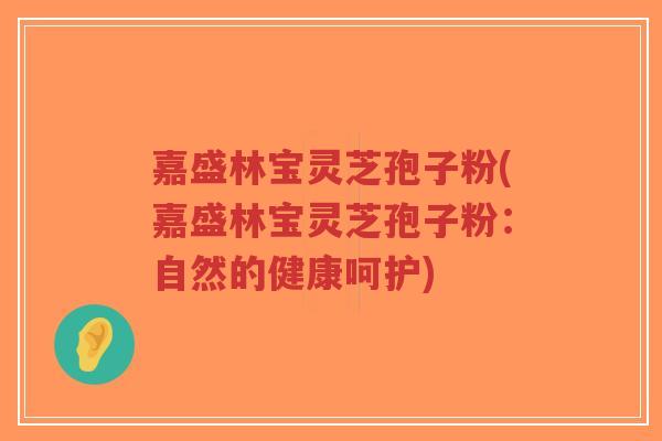 嘉盛林宝灵芝孢子粉(嘉盛林宝灵芝孢子粉:自然的健康呵护)-第1张图片-超越 嘉盛林宝灵芝孢子粉(嘉盛林宝灵芝孢子粉:自然的健康呵护)-第1张图片-超越