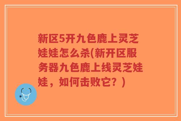 新区5开九色鹿上灵芝娃娃怎么杀(新开区服务器九色鹿上线灵芝娃娃，如何击败它？)-第1张图片-超越