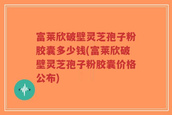 富莱欣破壁灵芝孢子粉胶囊多少钱(富莱欣破壁灵芝孢子粉胶囊价格公布)-第1张图片-超越 富莱欣破壁灵芝孢子粉胶囊多少钱(富莱欣破壁灵芝孢子粉胶囊价格公布)-第1张图片-超越