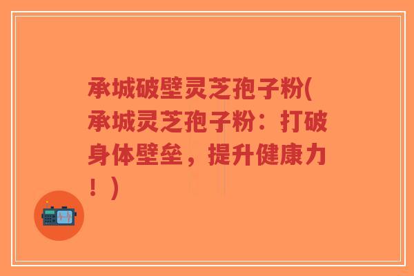 承城破壁灵芝孢子粉(承城灵芝孢子粉:打破身体壁垒,提升健康力!)-第1张图片-超越 承城破壁灵芝孢子粉(承城灵芝孢子粉:打破身体壁垒,提升健康力!)-第1张图片-超越