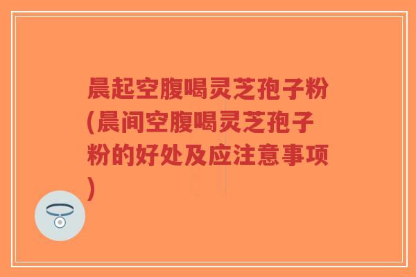 晨起空腹喝灵芝孢子粉(晨间空腹喝灵芝孢子粉的好处及应注意事项)-第1张图片-超越 晨起空腹喝灵芝孢子粉(晨间空腹喝灵芝孢子粉的好处及应注意事项)-第1张图片-超越