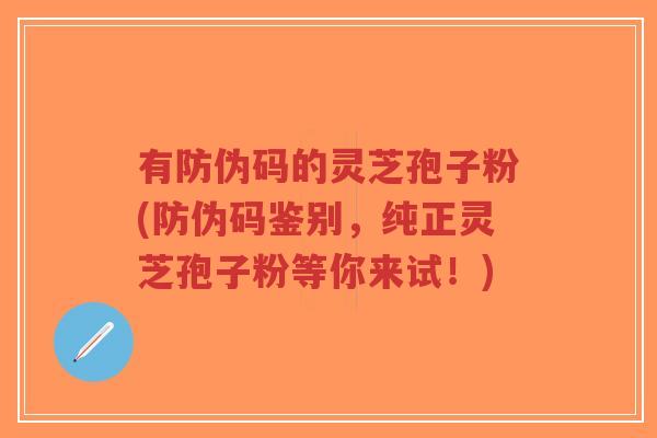有防伪码的灵芝孢子粉(防伪码鉴别,纯正灵芝孢子粉等你来试!)-第1张图片-超越 有防伪码的灵芝孢子粉(防伪码鉴别,纯正灵芝孢子粉等你来试!)-第1张图片-超越