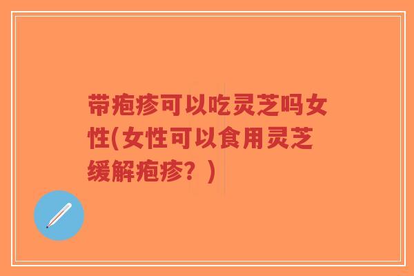 带疱疹可以吃灵芝吗女性(女性可以食用灵芝缓解疱疹?)-第1张图片-超越 带疱疹可以吃灵芝吗女性(女性可以食用灵芝缓解疱疹?)-第1张图片-超越