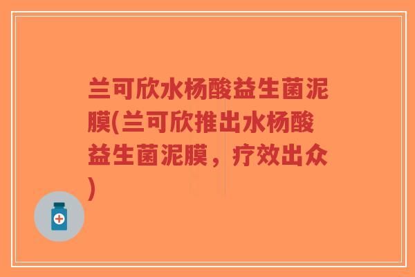 兰可欣水杨酸益生菌泥膜(兰可欣推出水杨酸益生菌泥膜,疗效出众)-第1张图片-超越 兰可欣水杨酸益生菌泥膜(兰可欣推出水杨酸益生菌泥膜,疗效出众)-第1张图片-超越