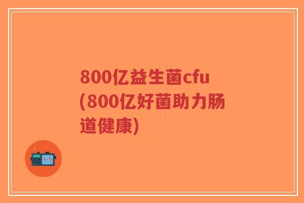 800亿益生菌cfu(800亿好菌助力肠道健康)-第1张图片-超越 800亿益生菌cfu(800亿好菌助力肠道健康)-第1张图片-超越