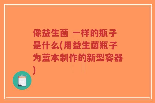 像益生菌 一样的瓶子是什么(用益生菌瓶子为蓝本制作的新型容器)-第1张图片-超越 像益生菌 一样的瓶子是什么(用益生菌瓶子为蓝本制作的新型容器)-第1张图片-超越