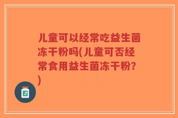 儿童可以经常吃益生菌冻干粉吗(儿童可否经常食用益生菌冻干粉?)-第1张图片-超越 儿童可以经常吃益生菌冻干粉吗(儿童可否经常食用益生菌冻干粉?)-第1张图片-超越