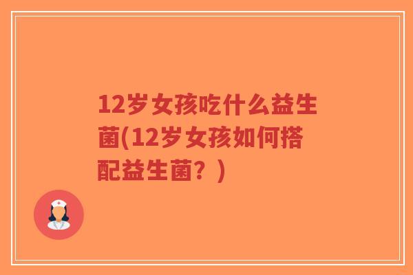 12岁女孩吃什么益生菌(12岁女孩如何搭配益生菌？)-第1张图片-超越