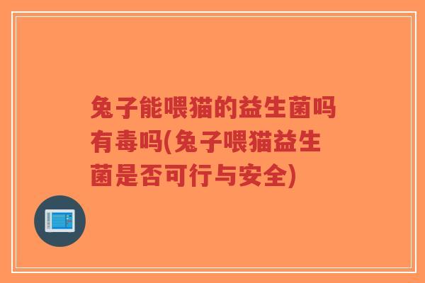 兔子能喂猫的益生菌吗有毒吗(兔子喂猫益生菌是否可行与安全)-第1张图片-超越 兔子能喂猫的益生菌吗有毒吗(兔子喂猫益生菌是否可行与安全)-第1张图片-超越