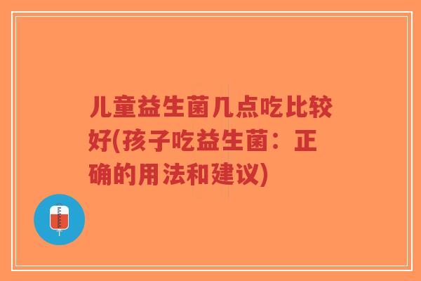 儿童益生菌几点吃比较好(孩子吃益生菌：正确的用法和建议)-第1张图片-超越