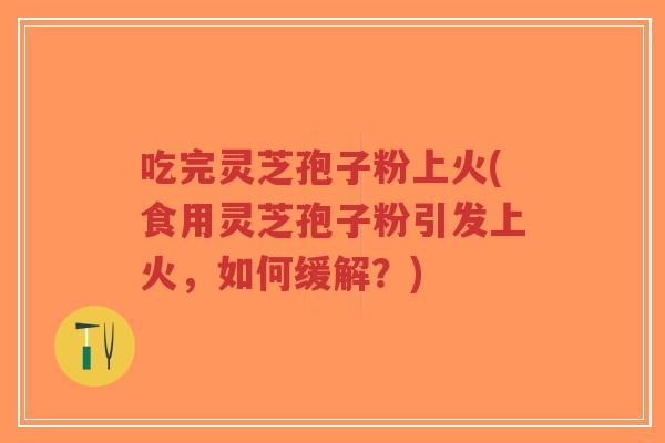 吃完灵芝孢子粉上火(食用灵芝孢子粉引发上火,如何缓解?)-第1张图片-超越 吃完灵芝孢子粉上火(食用灵芝孢子粉引发上火,如何缓解?)-第1张图片-超越