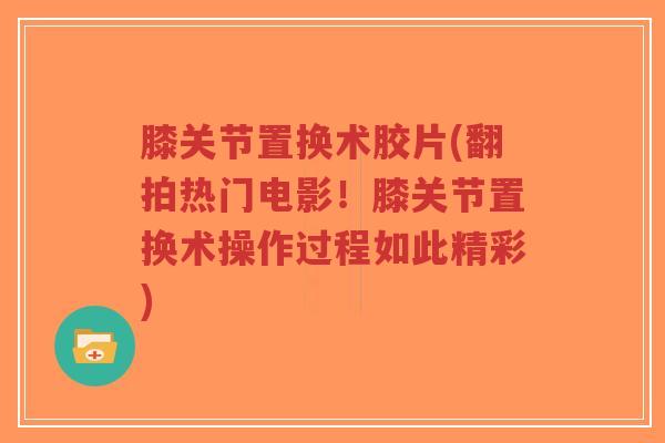 膝关节置换术胶片(翻拍热门电影!膝关节置换术操作过程如此精彩)-第1张图片-超越 膝关节置换术胶片(翻拍热门电影!膝关节置换术操作过程如此精彩)-第1张图片-超越