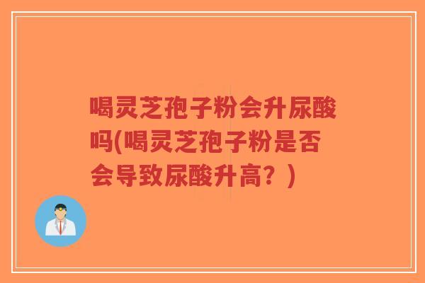 喝灵芝孢子粉会升尿酸吗(喝灵芝孢子粉是否会导致尿酸升高?)-第1张图片-超越 喝灵芝孢子粉会升尿酸吗(喝灵芝孢子粉是否会导致尿酸升高?)-第1张图片-超越