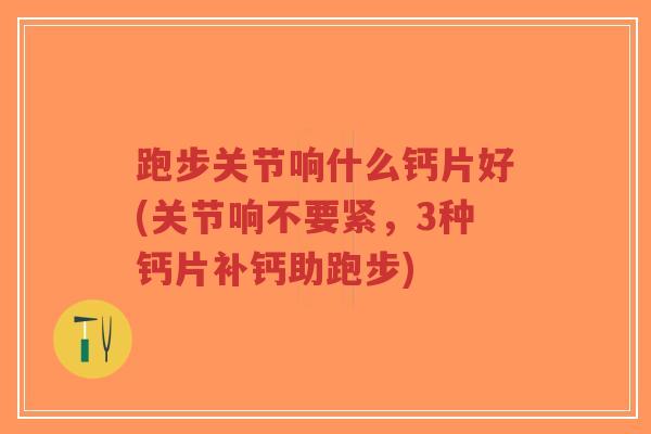 跑步关节响什么钙片好(关节响不要紧，3种钙片补钙助跑步)-第1张图片-超越