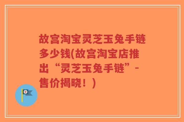 故宫淘宝灵芝玉兔手链多少钱(故宫淘宝店推出“灵芝玉兔手链”-售价揭晓!)-第1张图片-超越 故宫淘宝灵芝玉兔手链多少钱(故宫淘宝店推出“灵芝玉兔手链”-售价揭晓!)-第1张图片-超越