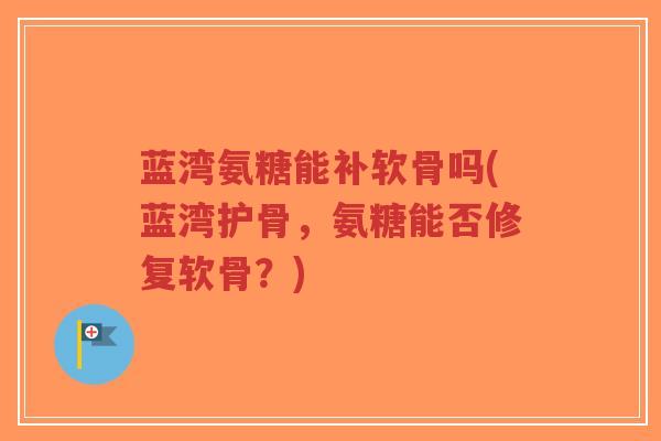 蓝湾氨糖能补软骨吗(蓝湾护骨,氨糖能否修复软骨?)-第1张图片-超越 蓝湾氨糖能补软骨吗(蓝湾护骨,氨糖能否修复软骨?)-第1张图片-超越