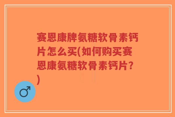 赛恩康牌氨糖软骨素钙片怎么买(如何购买赛恩康氨糖软骨素钙片?)-第1张图片-超越 赛恩康牌氨糖软骨素钙片怎么买(如何购买赛恩康氨糖软骨素钙片?)-第1张图片-超越
