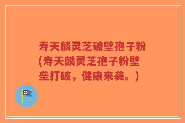寿天麟灵芝破壁孢子粉(寿天麟灵芝孢子粉壁垒打破,健康来袭。)-第1张图片-超越 寿天麟灵芝破壁孢子粉(寿天麟灵芝孢子粉壁垒打破,健康来袭。)-第1张图片-超越